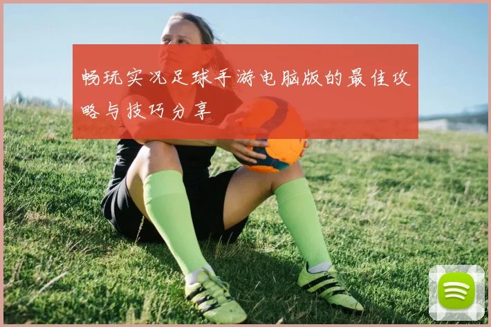 畅玩实况足球手游电脑版的最佳攻略与技巧分享