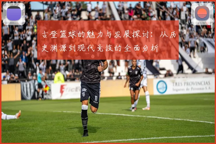 古登篮球的魅力与发展探讨：从历史渊源到现代竞技的全面分析