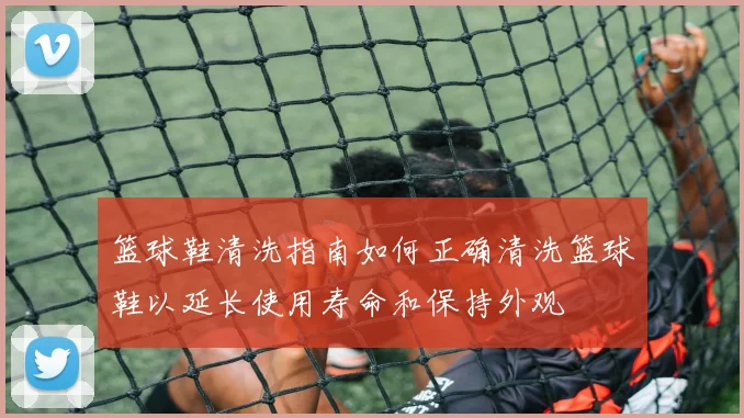 篮球鞋清洗指南如何正确清洗篮球鞋以延长使用寿命和保持外观