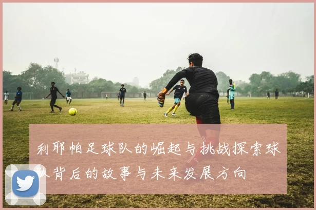 利耶帕足球队的崛起与挑战探索球队背后的故事与未来发展方向