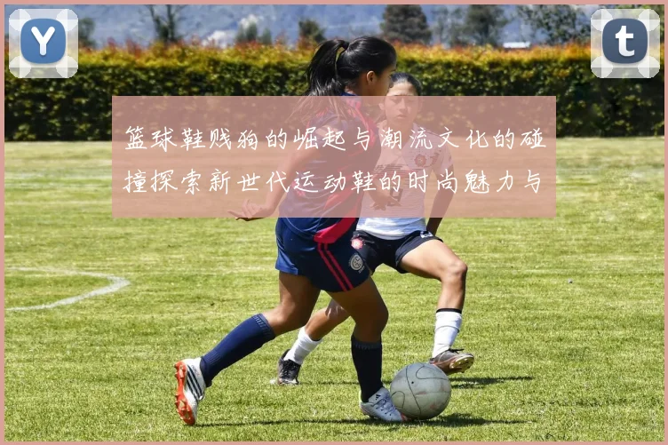 篮球鞋贱狗的崛起与潮流文化的碰撞探索新世代运动鞋的时尚魅力与实用性