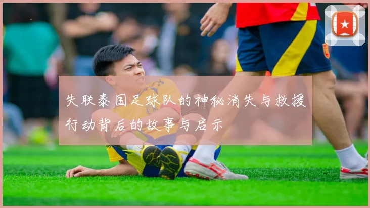 失联泰国足球队的神秘消失与救援行动背后的故事与启示