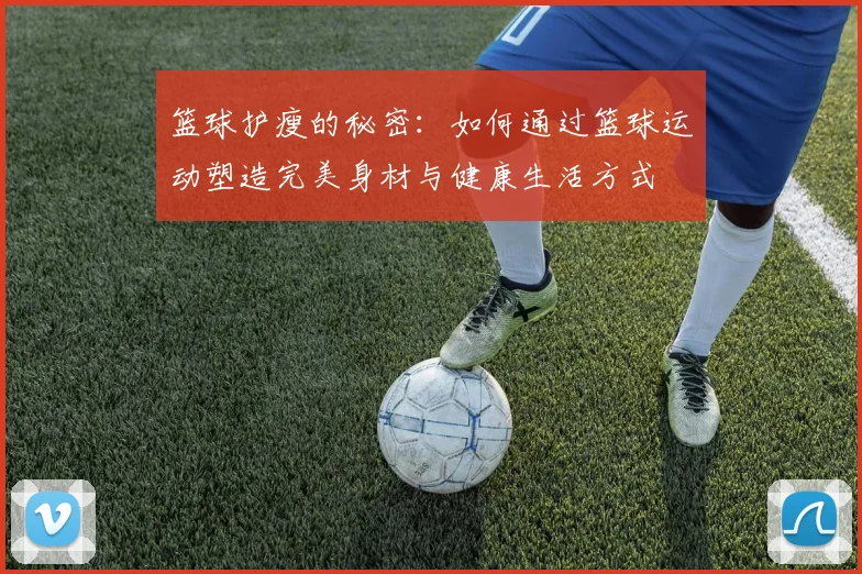 篮球护瘦的秘密：如何通过篮球运动塑造完美身材与健康生活方式