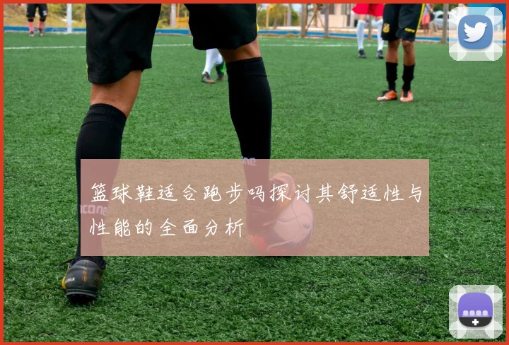 篮球鞋适合跑步吗探讨其舒适性与性能的全面分析