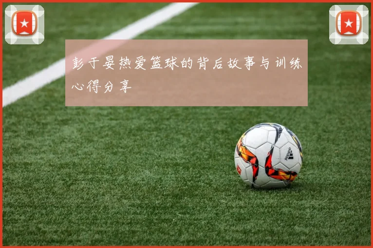 彭于晏热爱篮球的背后故事与训练心得分享