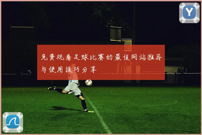 免费观看足球比赛的最佳网站推荐与使用技巧分享