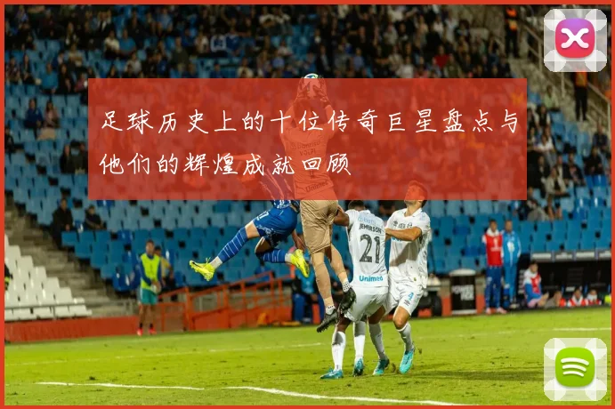足球历史上的十位传奇巨星盘点与他们的辉煌成就回顾