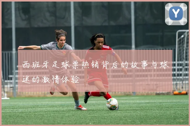 西班牙足球票热销背后的故事与球迷的激情体验