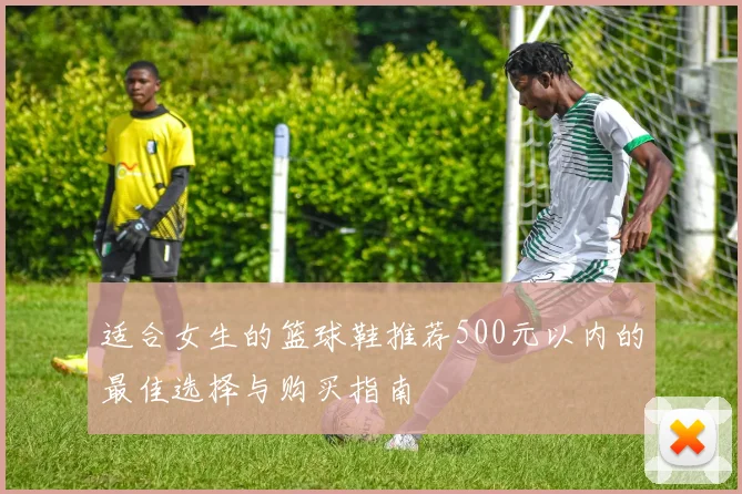 适合女生的篮球鞋推荐500元以内的最佳选择与购买指南