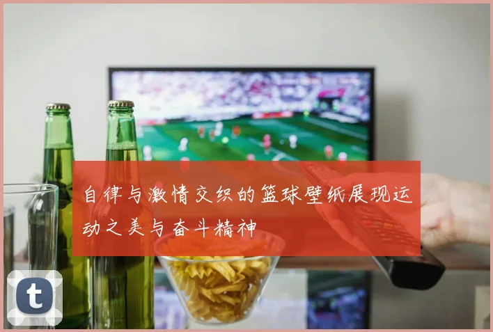 自律与激情交织的篮球壁纸展现运动之美与奋斗精神