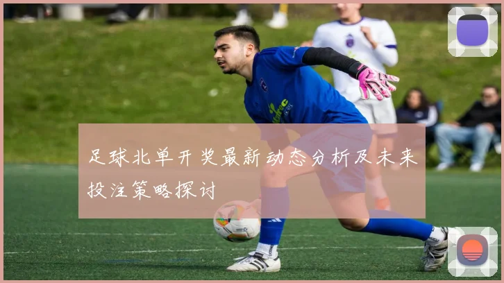足球北单开奖最新动态分析及未来投注策略探讨