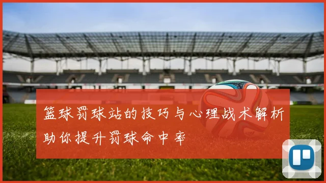 篮球罚球站的技巧与心理战术解析助你提升罚球命中率